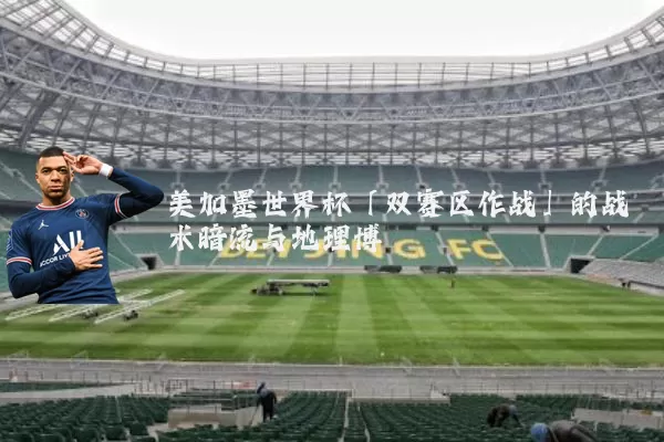 美加墨世界杯「双赛区作战」的战术暗流与地理博弈