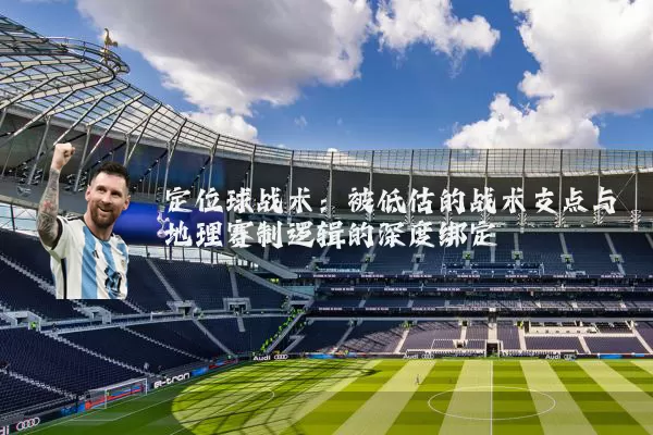 定位球战术：被低估的战术支点与地理赛制逻辑的深度绑定
