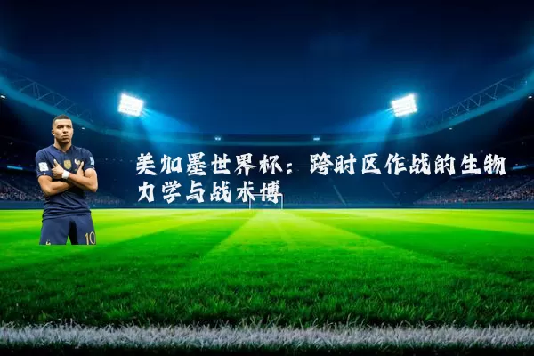 美加墨世界杯:跨时区作战的生物力学与战术博弈