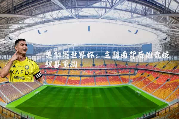 美加墨世界杯：主题曲背后的竞技叙事重构