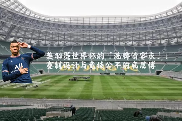 美加墨世界杯的「洗牌清零点」:赛制设计与竞技公平的底层博弈