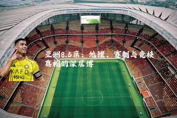 亚洲8.5席：地理、赛制与竞技真相的深层博弈