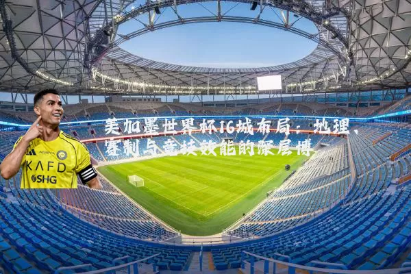 美加墨世界杯16城布局：地理、赛制与竞技效能的深层博弈