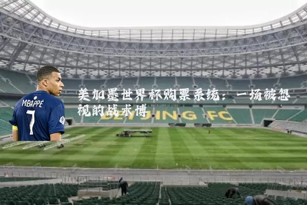 美加墨世界杯购票系统:一场被忽视的战术博弈