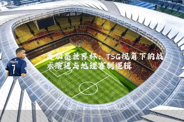 美加墨世界杯：TSG视角下的战术演进与地理赛制逻辑