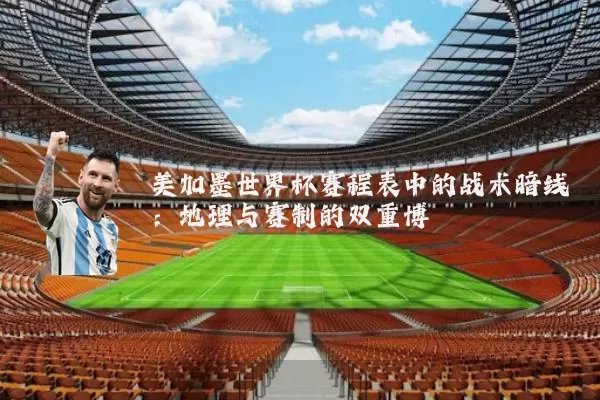 美加墨世界杯赛程表中的战术暗线:地理与赛制的双重博弈