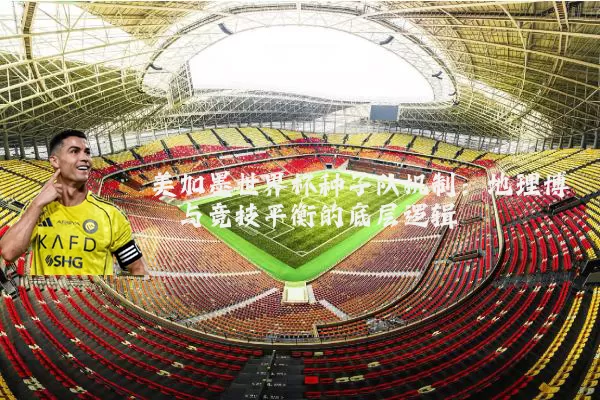 美加墨世界杯种子队机制:地理博弈与竞技平衡的底层逻辑