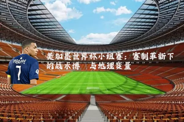 美加墨世界杯小组赛:赛制革新下的战术博弈与地理变量