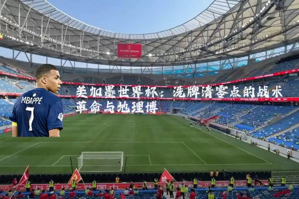 美加墨世界杯:洗牌清零点的战术革命与地理博弈