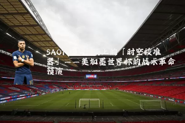 SAOT:足球场上的「时空校准器」——美加墨世界杯的战术革命预演