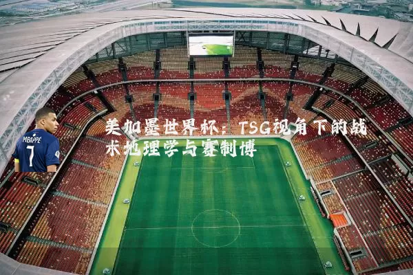 美加墨世界杯:TSG视角下的战术地理学与赛制博弈