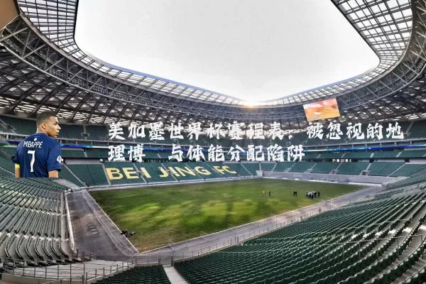 美加墨世界杯赛程表:被忽视的地理博弈与体能分配陷阱