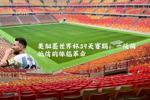 美加墨世界杯39天赛期:一场被低估的体能革命