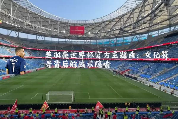 美加墨世界杯官方主题曲：文化符号背后的战术隐喻