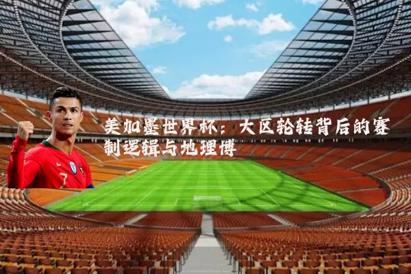 美加墨世界杯:大区轮转背后的赛制逻辑与地理博弈