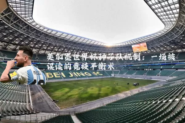 美加墨世界杯种子队机制:一场被误读的竞技平衡术