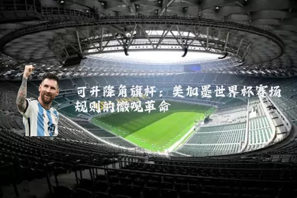 可升降角旗杆:美加墨世界杯赛场规则的微观革命