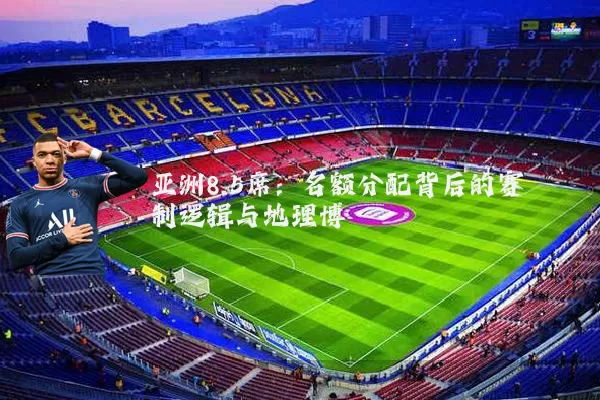 亚洲8.5席:名额分配背后的赛制逻辑与地理博弈