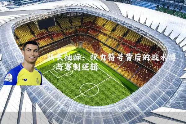 队长袖标:权力符号背后的战术博弈与赛制逻辑