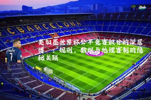 美加墨世界杯公平竞赛积分的深层博弈:规则、数据与地理赛制的隐秘关联