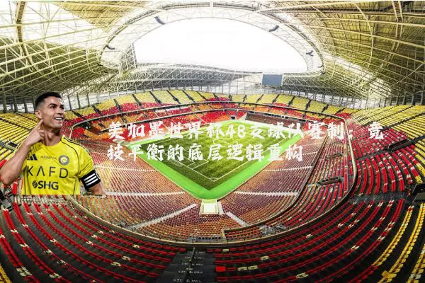 美加墨世界杯48支球队赛制:竞技平衡的底层逻辑重构
