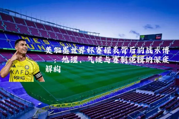 美加墨世界杯赛程表背后的战术博弈:地理、气候与赛制逻辑的深度解构