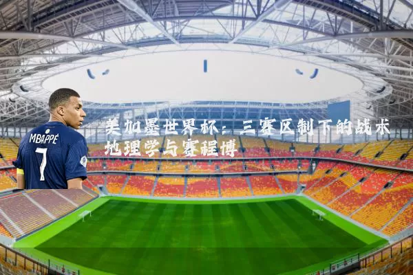 美加墨世界杯:三赛区制下的战术地理学与赛程博弈