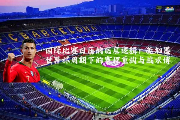国际比赛日历的底层逻辑:美加墨世界杯周期下的赛程重构与战术博弈