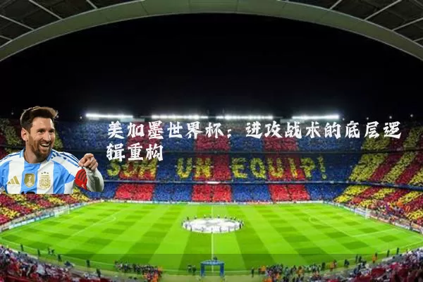 美加墨世界杯：进攻战术的底层逻辑重构