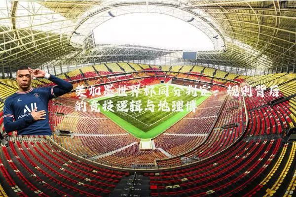 美加墨世界杯同分判定:规则背后的竞技逻辑与地理博弈