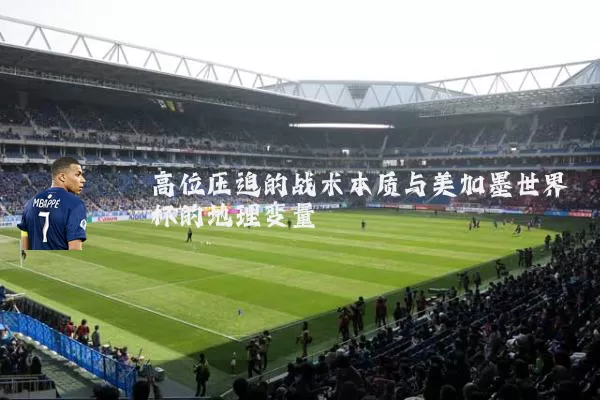 高位压迫的战术本质与美加墨世界杯的地理变量