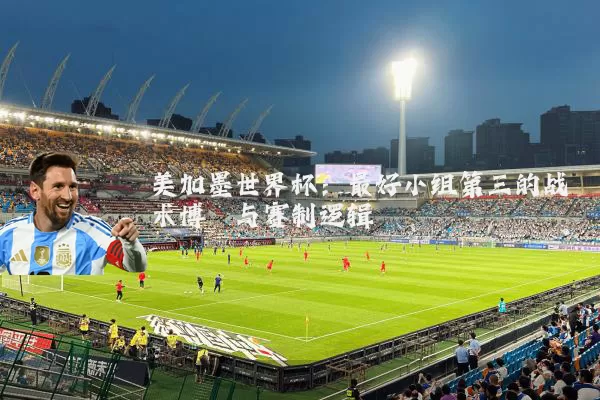美加墨世界杯:最好小组第三的战术博弈与赛制逻辑